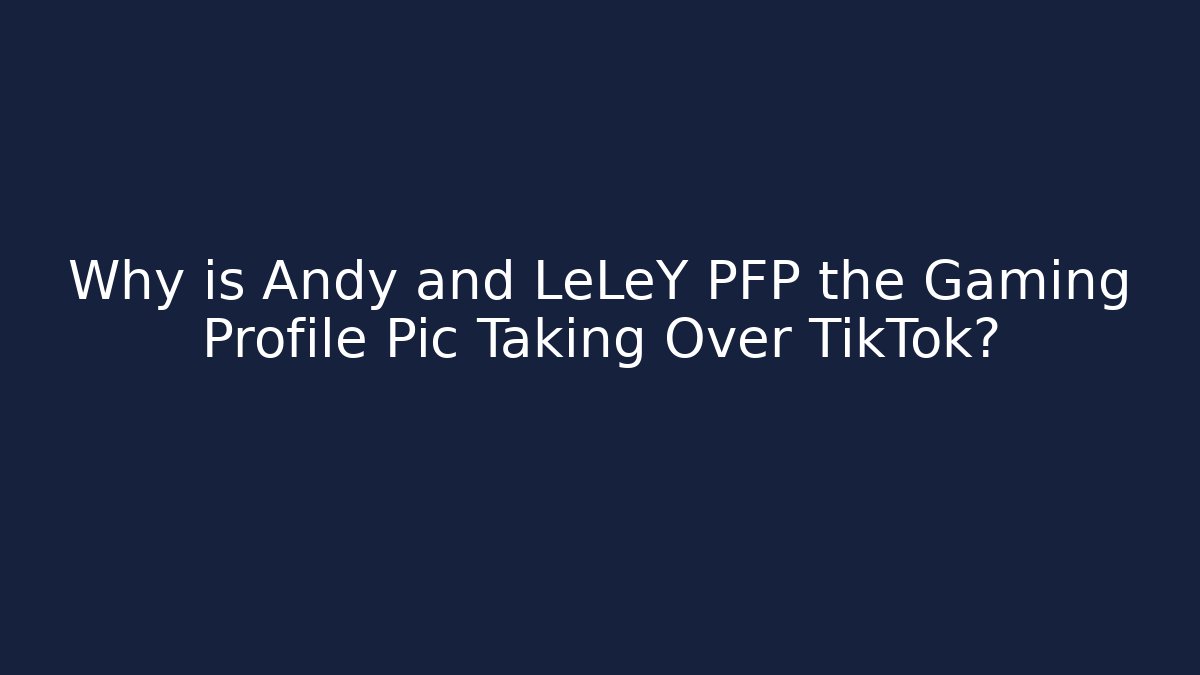 Why is Andy and LeLeY PFP the Gaming Profile Pic Taking Over TikTok?