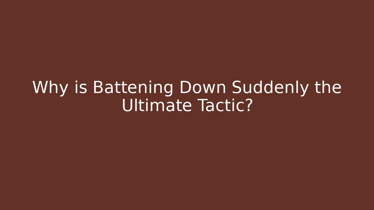 Why is Battening Down Suddenly the Ultimate Tactic? - Create More Assets