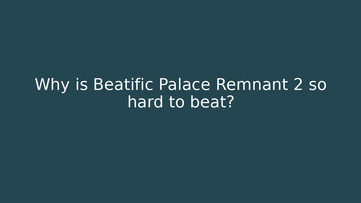 Why is Beatific Palace Remnant 2 so hard to beat?