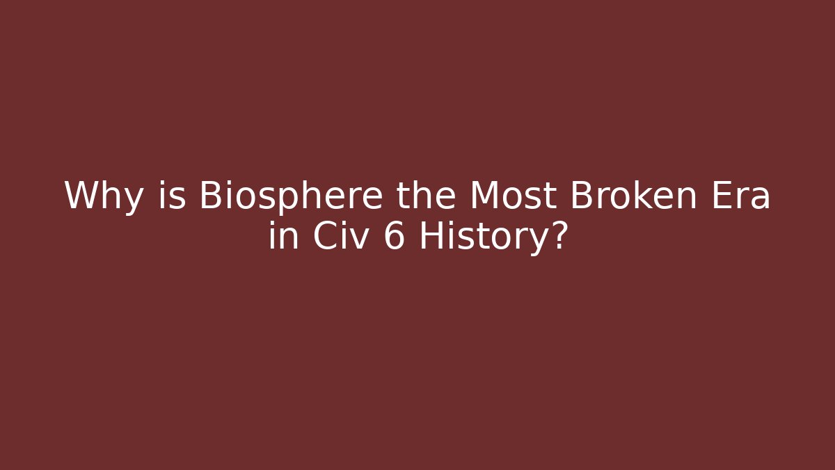 Why is Biosphere the Most Broken Era in Civ 6 History?