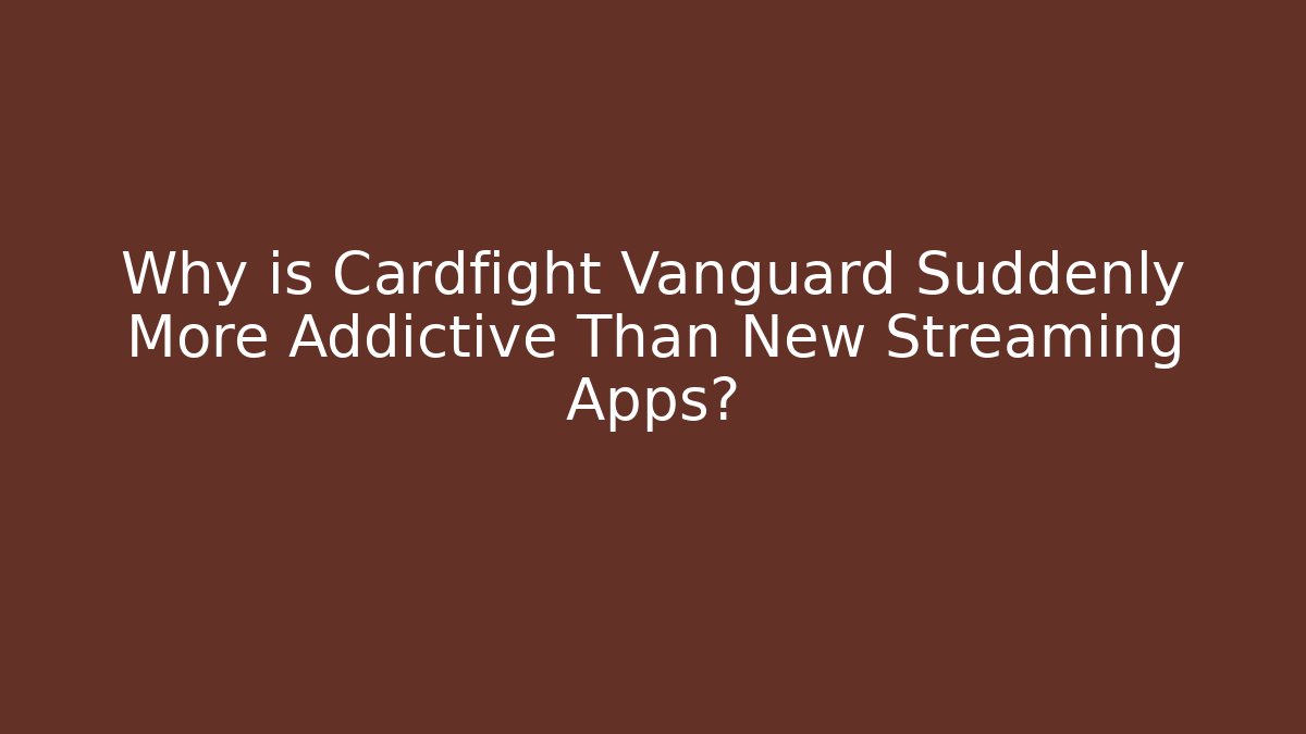 Why is Cardfight Vanguard Suddenly More Addictive Than New Streaming Apps?