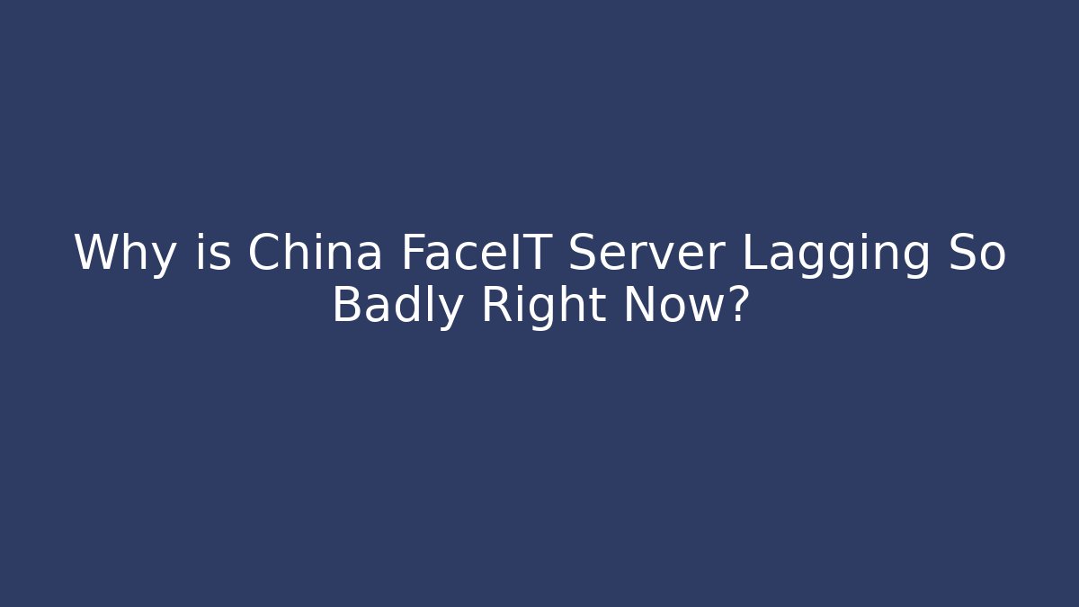Why is China FaceIT Server Lagging So Badly Right Now?
