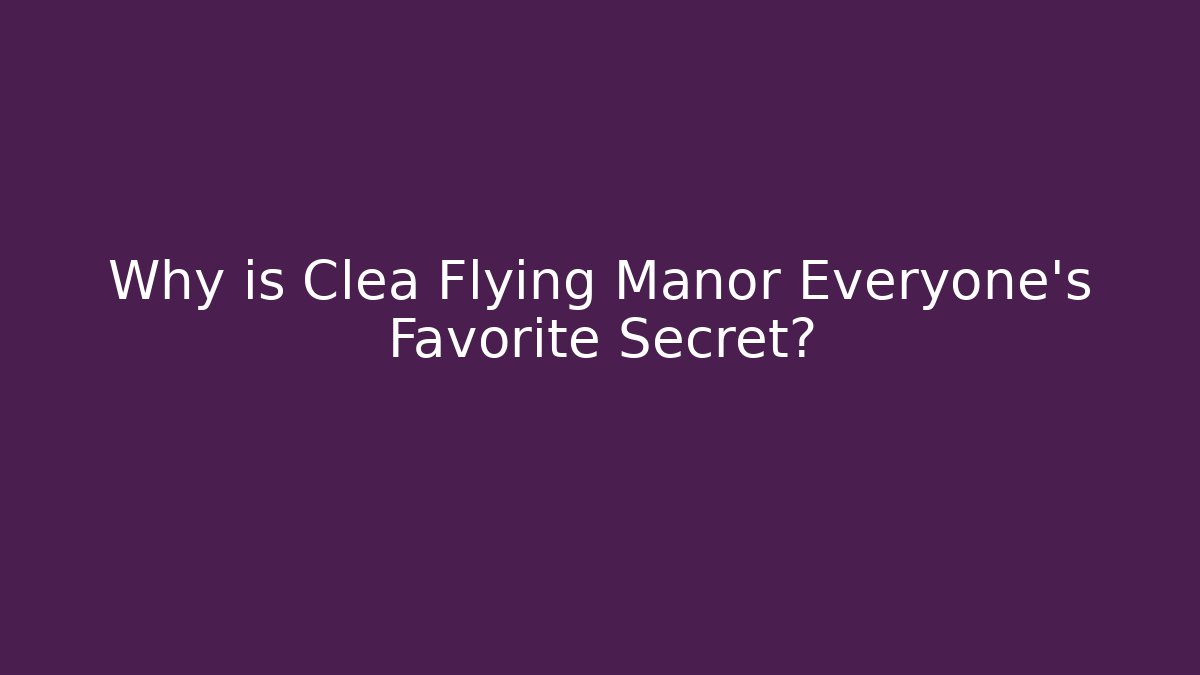 Why is Clea Flying Manor Everyone's Favorite Secret?