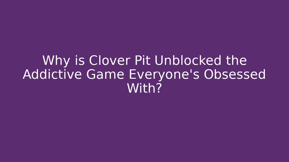 Why is Clover Pit Unblocked the Addictive Game Everyone’s Obsessed With?