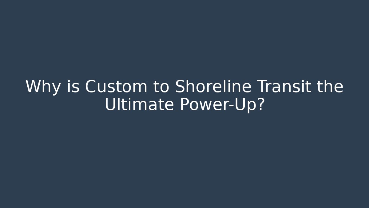 Why is Custom to Shoreline Transit the Ultimate Power-Up?