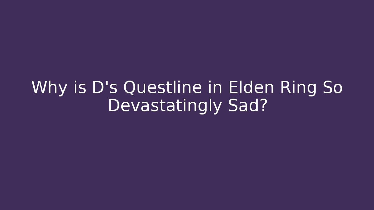 Why is D's Questline in Elden Ring So Devastatingly Sad?