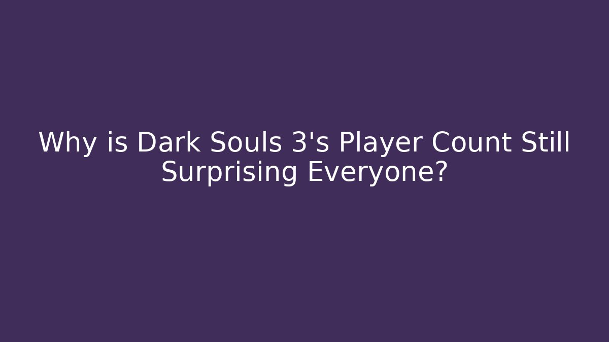 Why is Dark Souls 3's Player Count Still Surprising Everyone? - Create More Assets