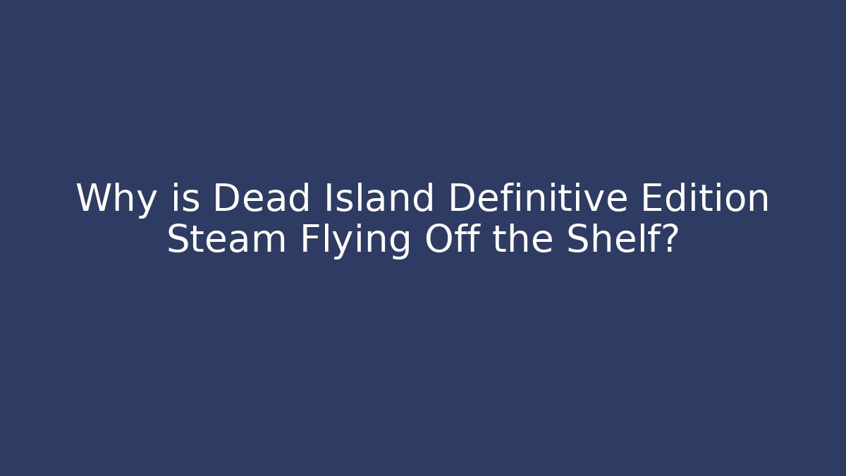 Why is Dead Island Definitive Edition Steam Flying Off the Shelf?