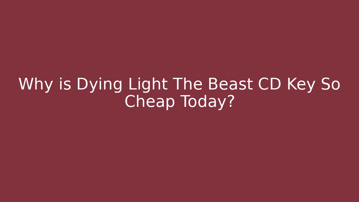 Why is Dying Light The Beast CD Key So Cheap Today?