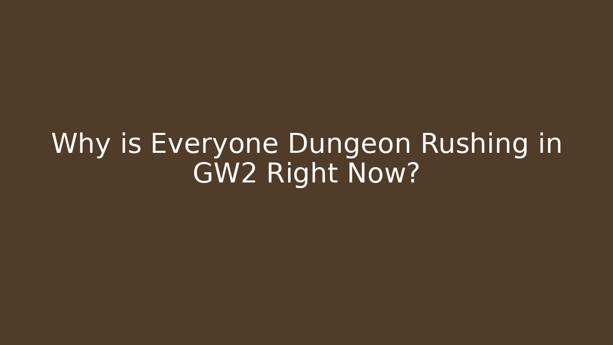 Why is Everyone Dungeon Rushing in GW2 Right Now?