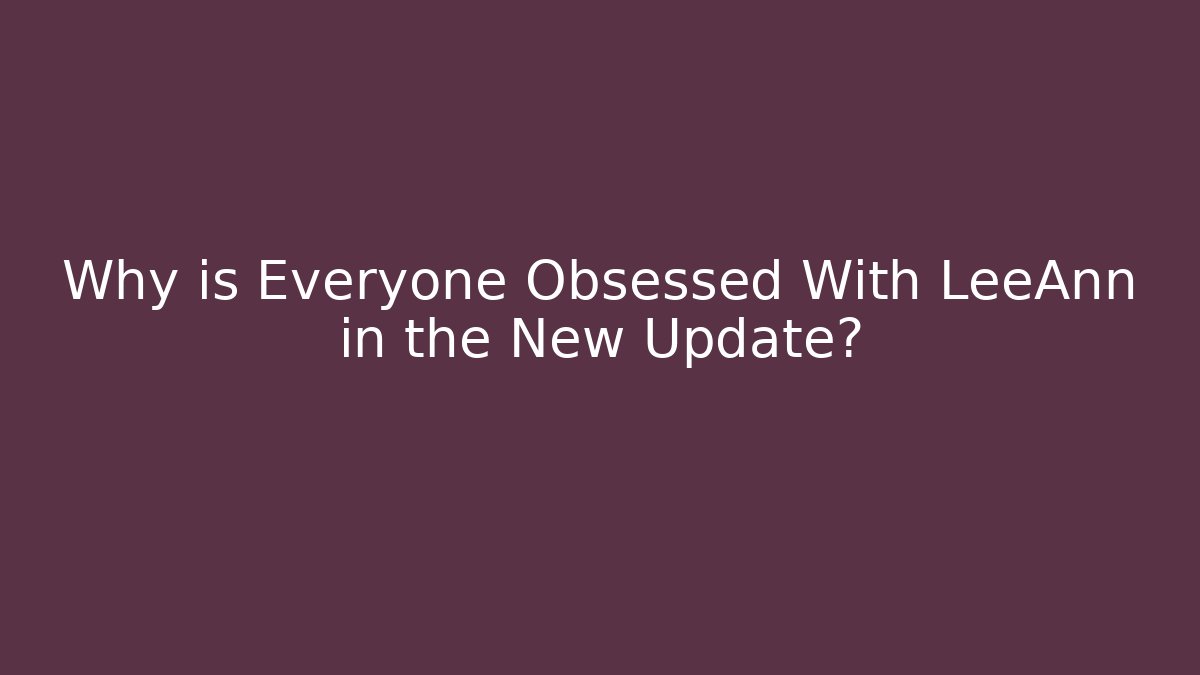 Why is Everyone Obsessed With LeeAnn in the New Update?