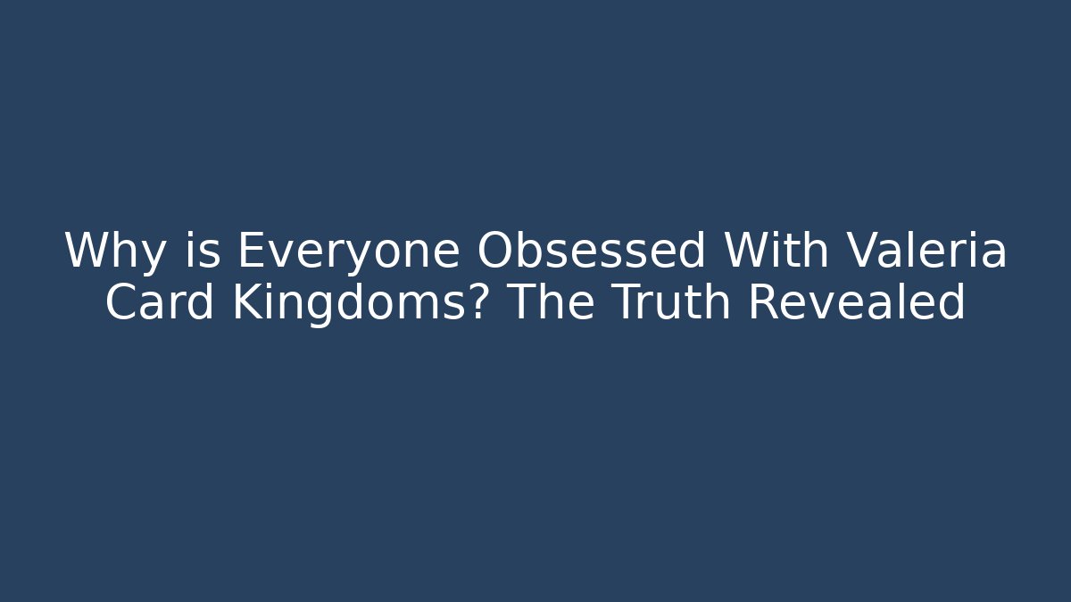 Why is Everyone Obsessed With Valeria Card Kingdoms? The Truth Revealed