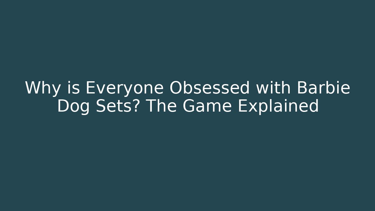 Why is Everyone Obsessed with Barbie Dog Sets? The Game Explained