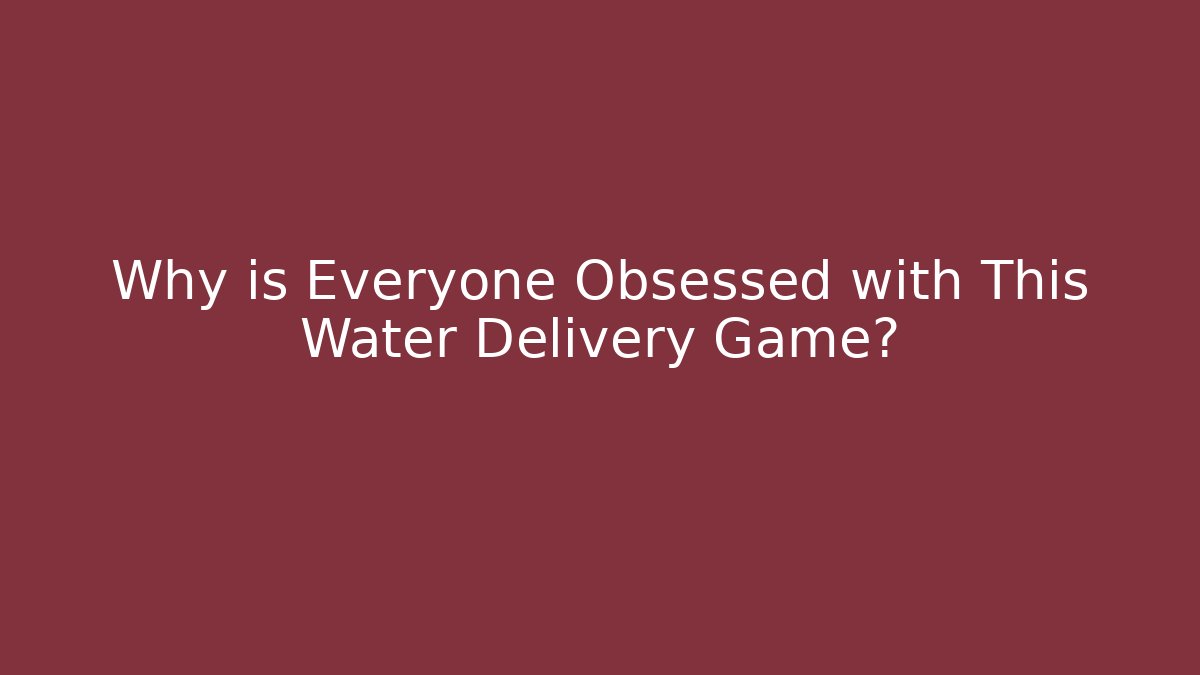 Why is Everyone Obsessed with This Water Delivery Game?