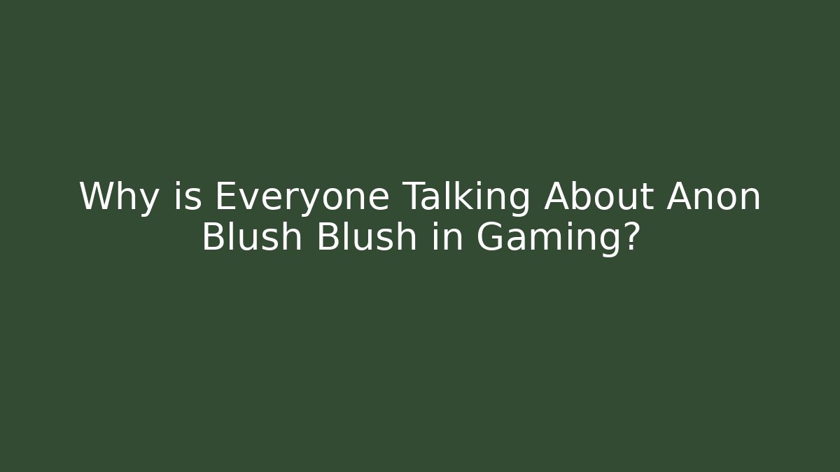 Why is Everyone Talking About Anon Blush Blush in Gaming?