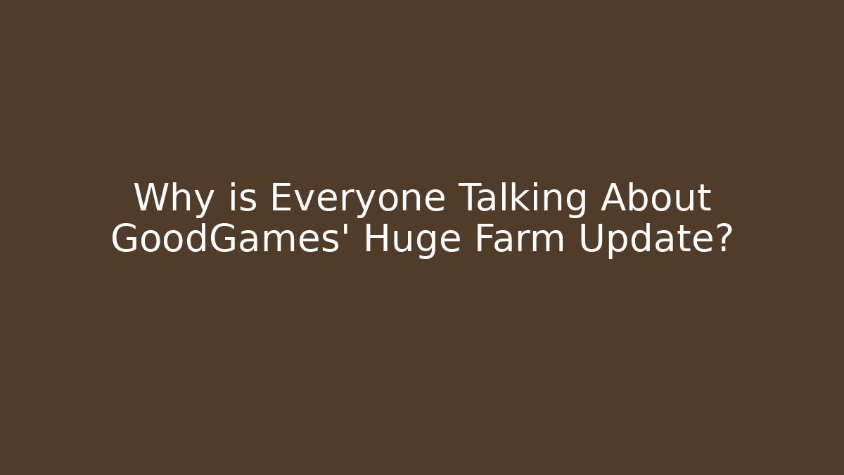 Why is Everyone Talking About GoodGames' Huge Farm Update?