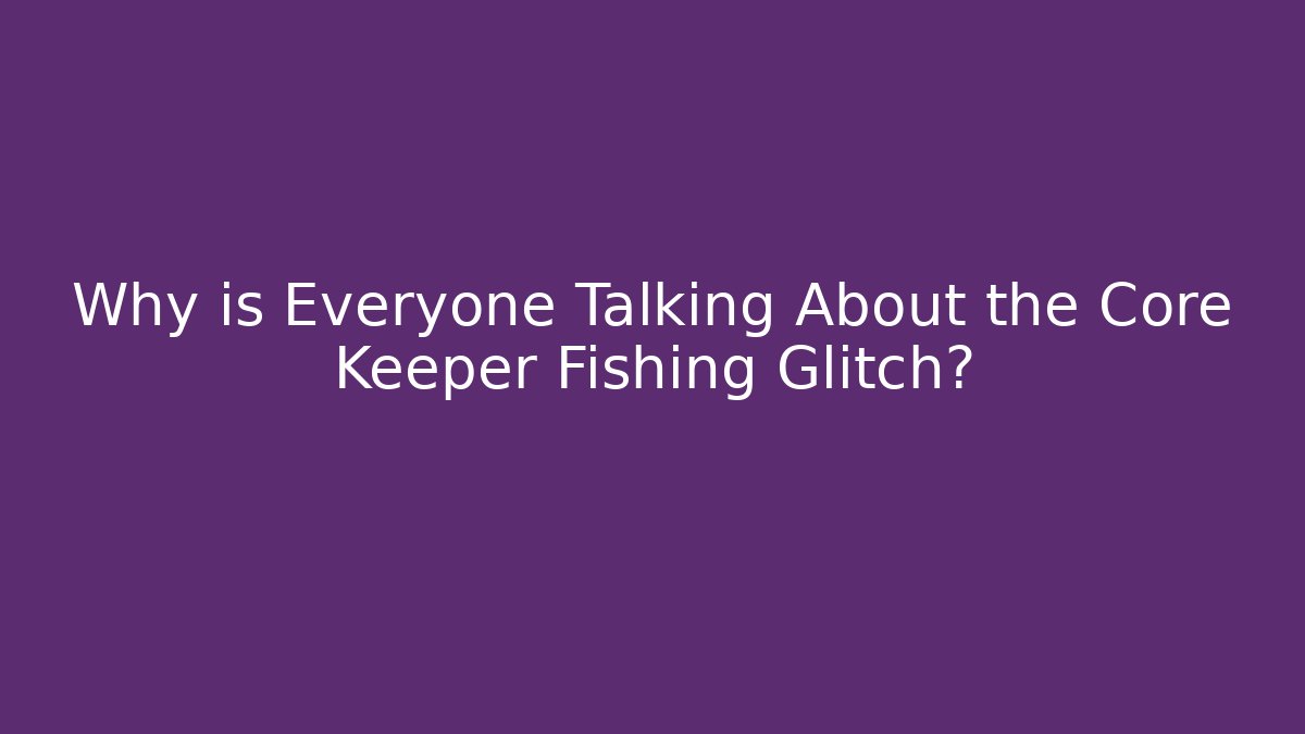 Why is Everyone Talking About the Core Keeper Fishing Glitch?