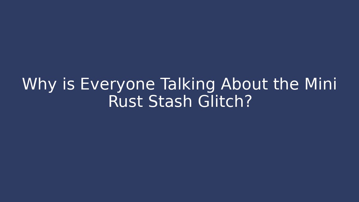 Why is Everyone Talking About the Mini Rust Stash Glitch?