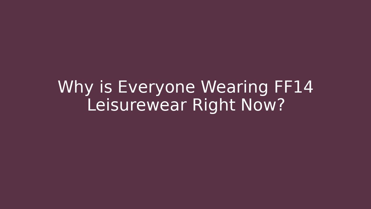 Why is Everyone Wearing FF14 Leisurewear Right Now?