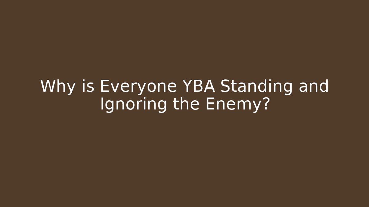 Why is Everyone YBA Standing and Ignoring the Enemy?