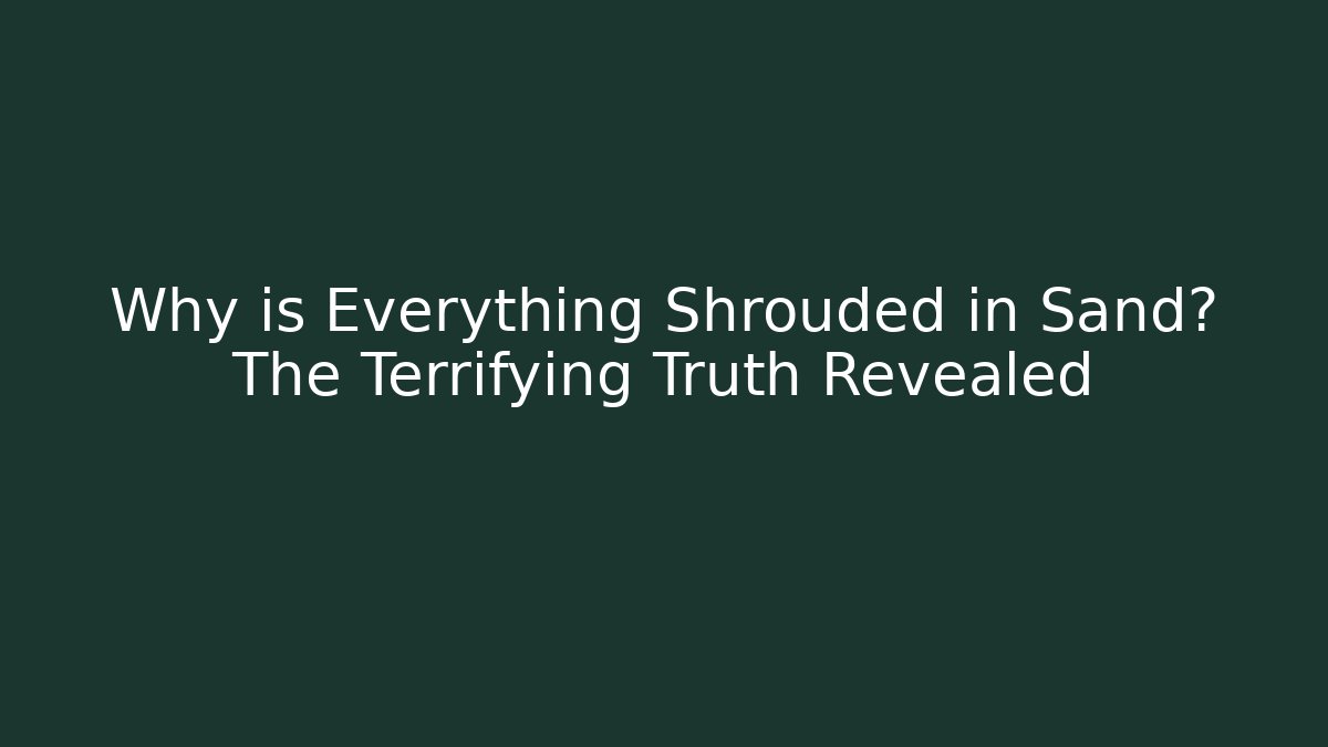 Why is Everything Shrouded in Sand? The Terrifying Truth Revealed