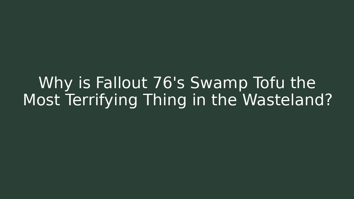 Why is Fallout 76’s Swamp Tofu the Most Terrifying Thing in the Wasteland?