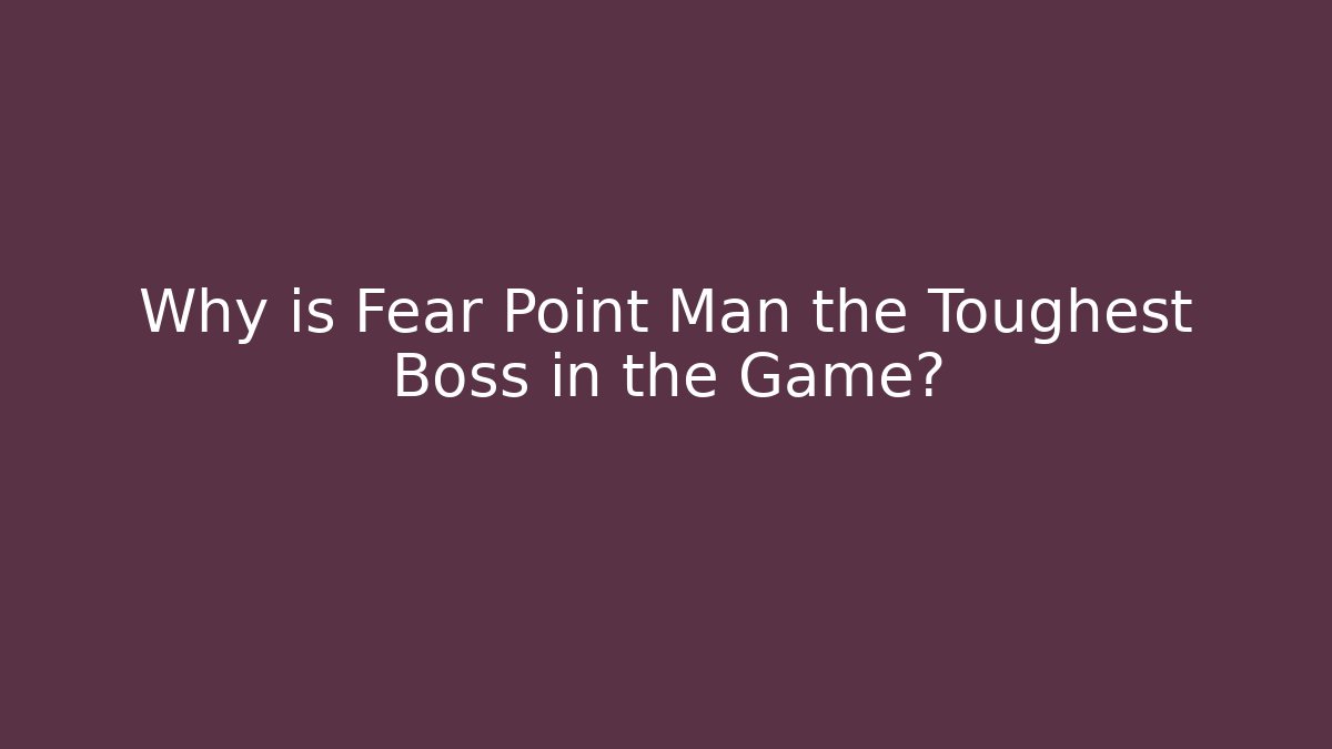 Why is Fear Point Man the Toughest Boss in the Game?