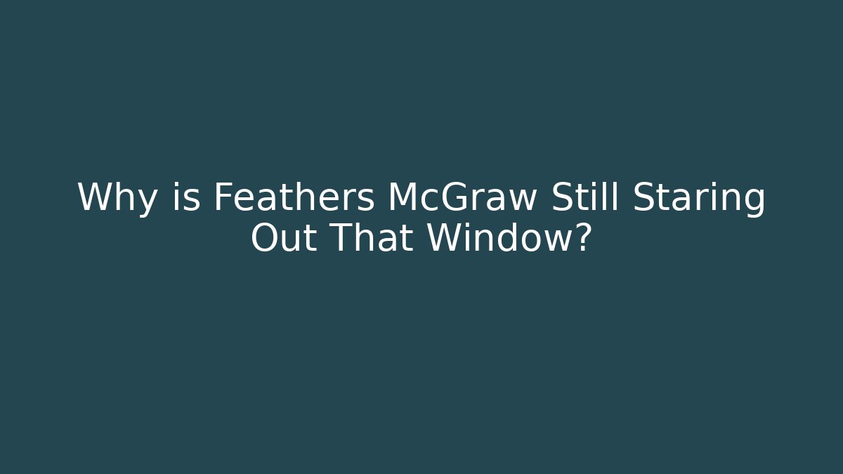 Why is Feathers McGraw Still Staring Out That Window?