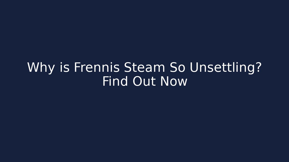 Why is Frennis Steam So Unsettling? Find Out Now