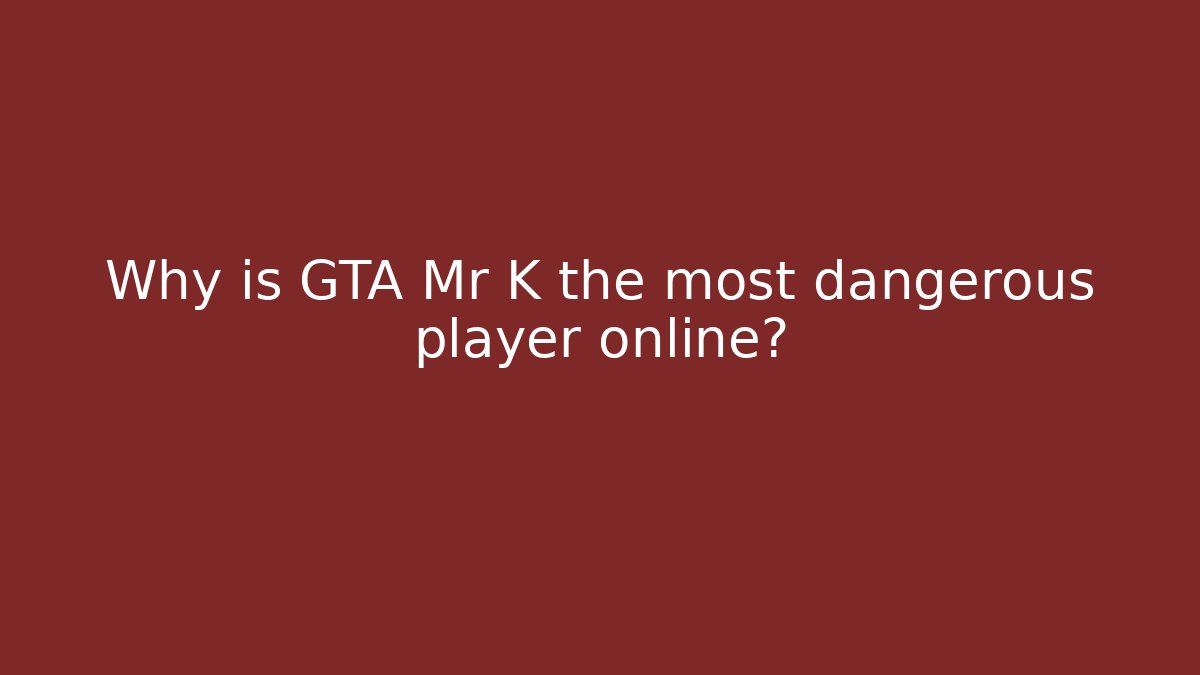 Why is GTA Mr K the most dangerous player online?