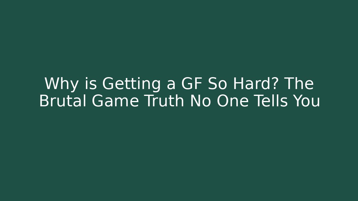 Why is Getting a GF So Hard? The Brutal Game Truth No One Tells You