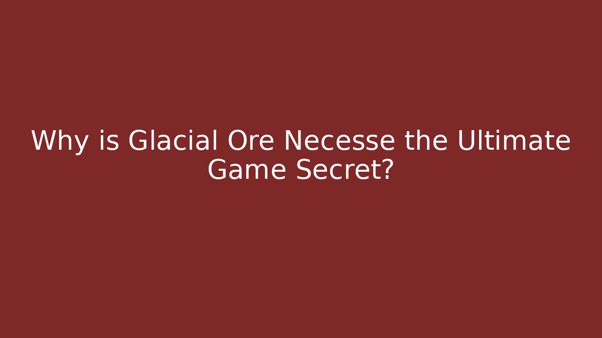 Why is Glacial Ore Necesse the Ultimate Game Secret?