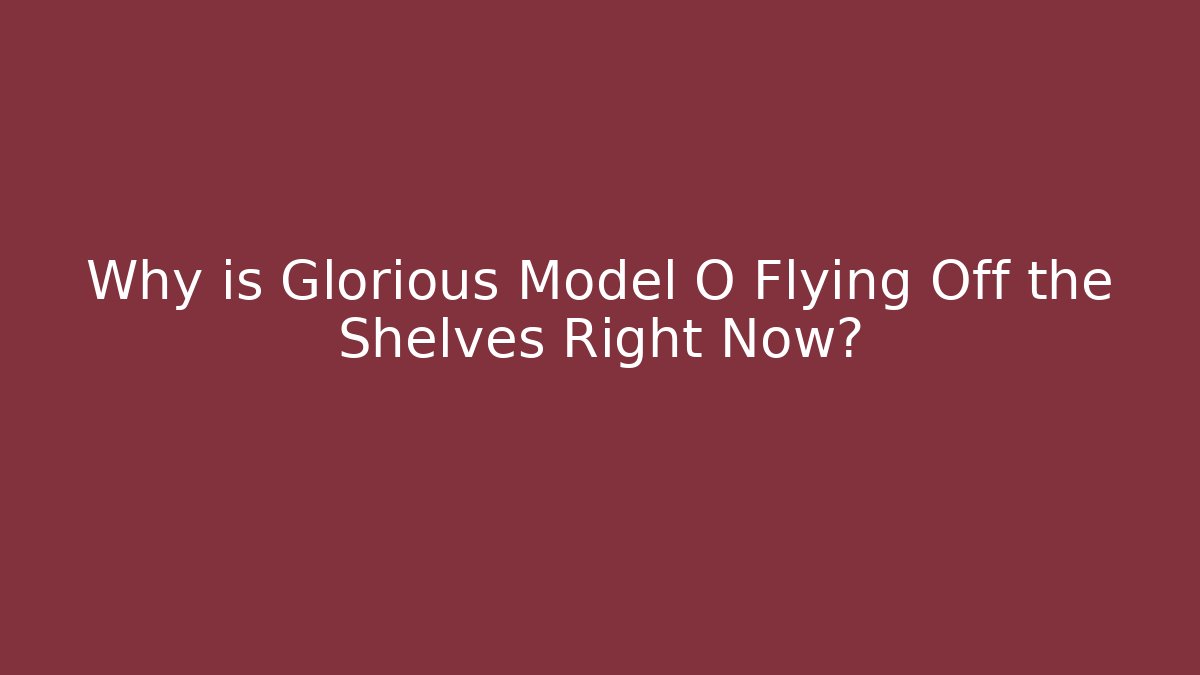 Why is Glorious Model O Flying Off the Shelves Right Now?