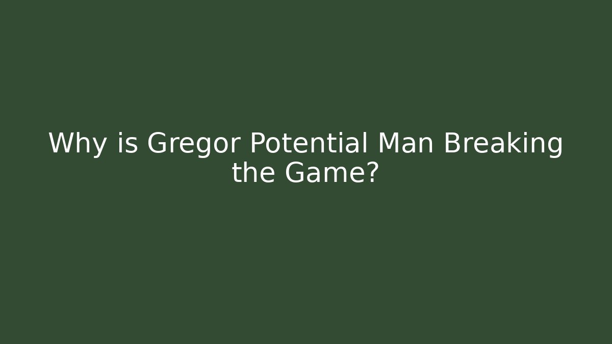 Why is Gregor Potential Man Breaking the Game?