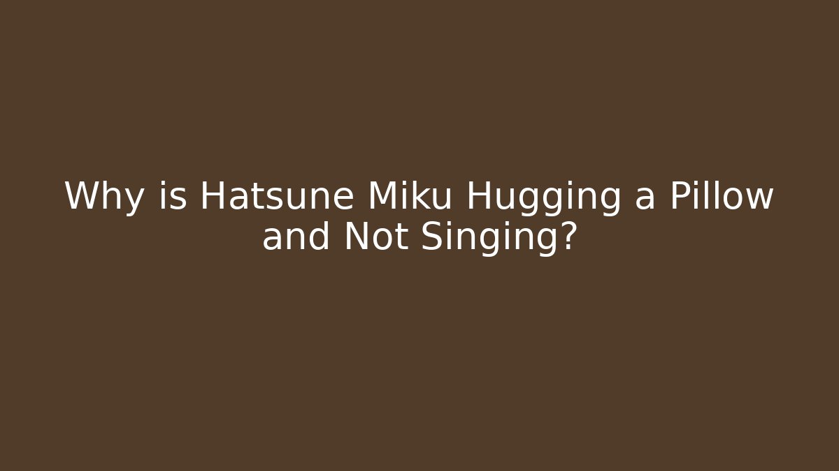 Why is Hatsune Miku Hugging a Pillow and Not Singing?