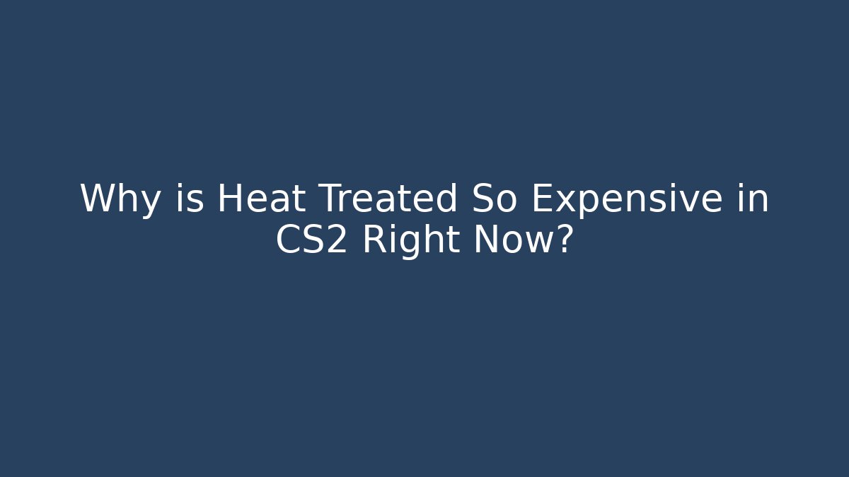 Why is Heat Treated So Expensive in CS2 Right Now? - Create More Assets
