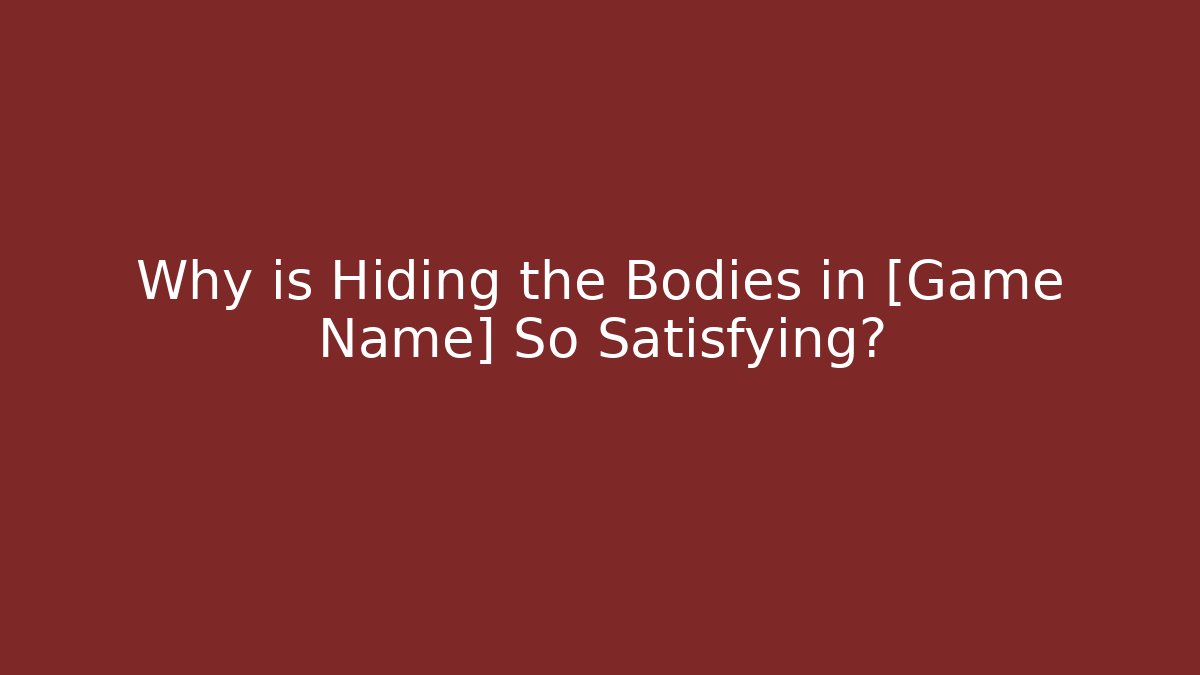 Why is Hiding the Bodies in [Game Name] So Satisfying?
