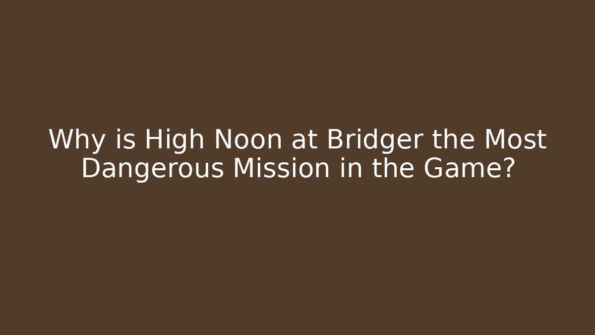 Why is High Noon at Bridger the Most Dangerous Mission in the Game?