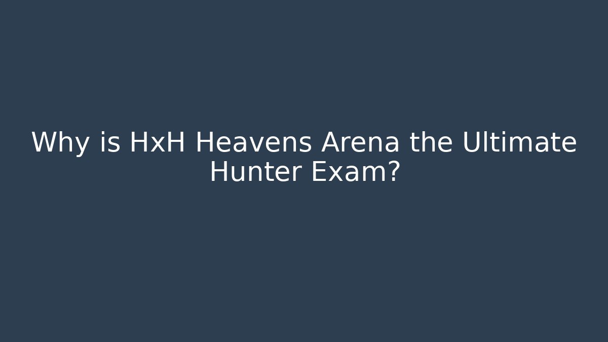 Why is HxH Heavens Arena the Ultimate Hunter Exam?