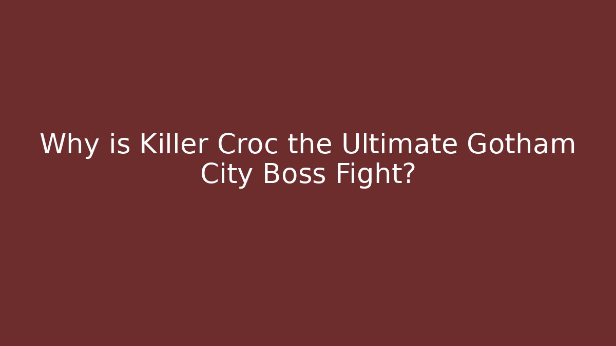 Why is Killer Croc the Ultimate Gotham City Boss Fight?
