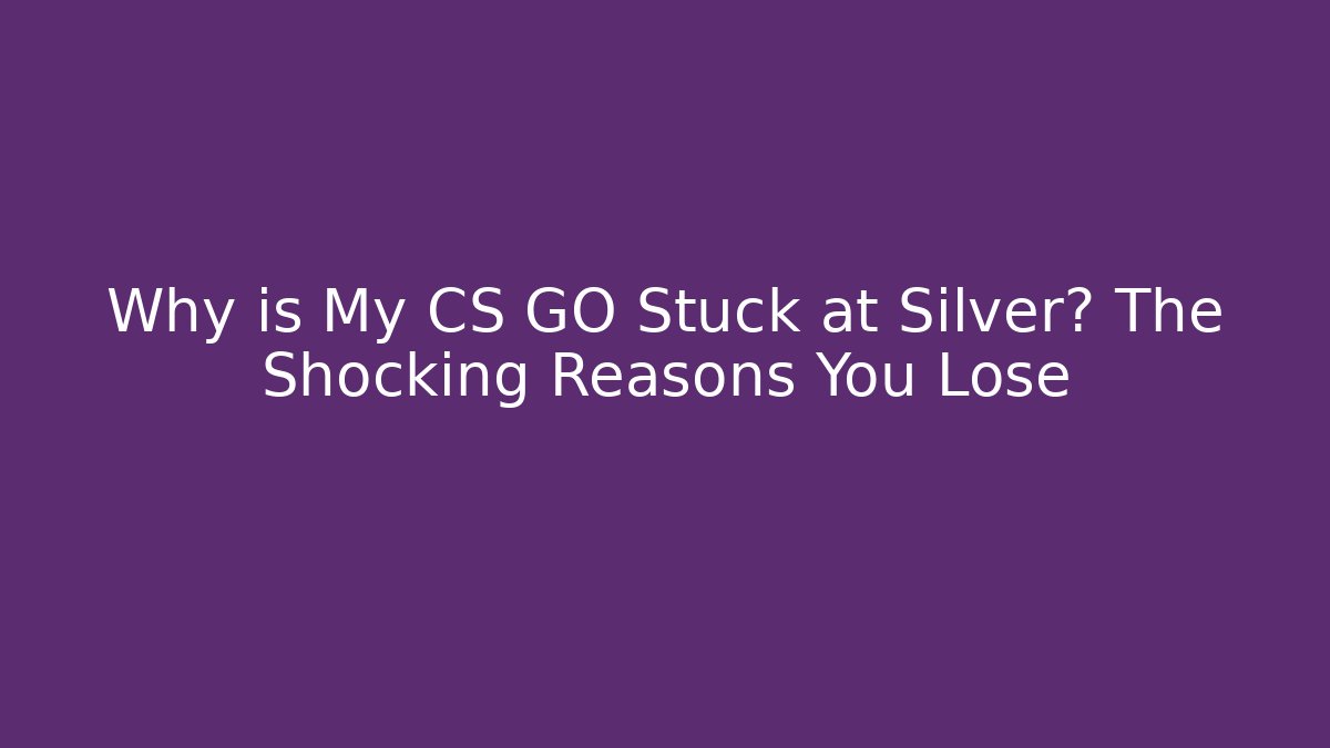 Why is My CS GO Stuck at Silver? The Shocking Reasons You Lose