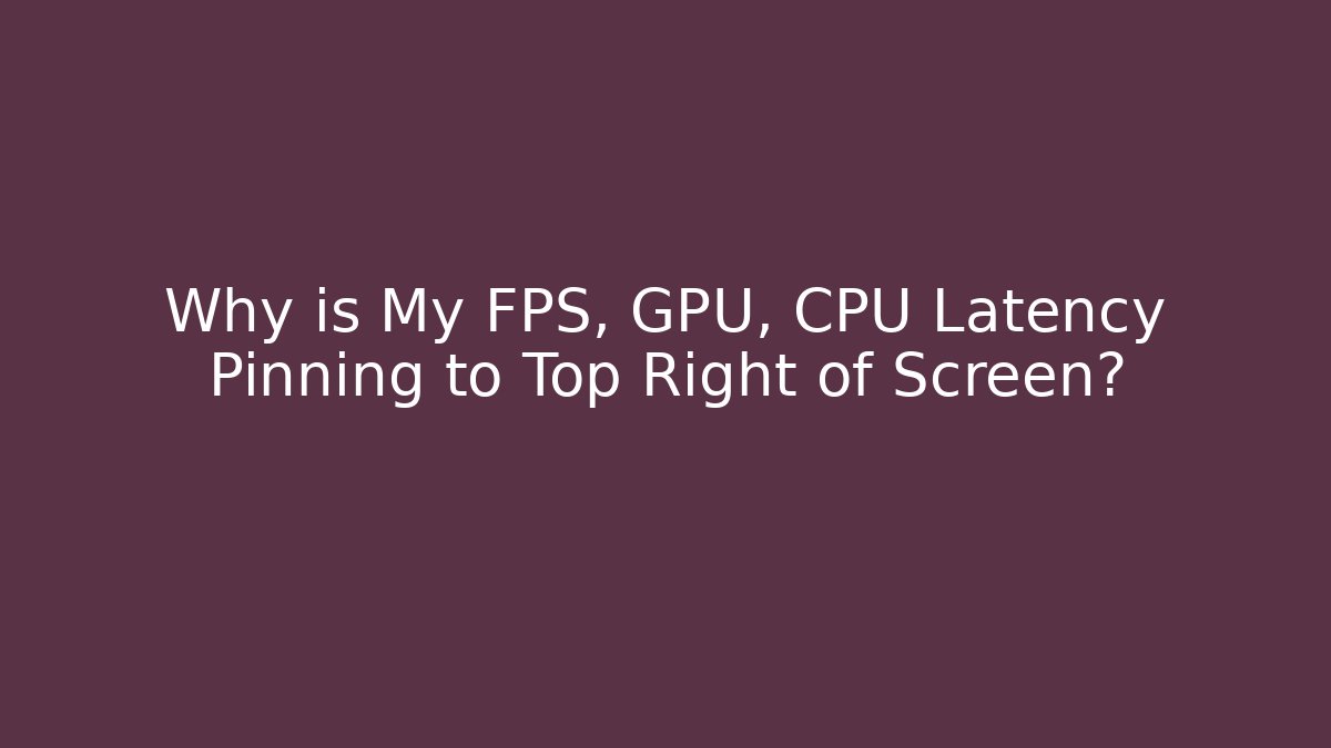 Why is My FPS, GPU, CPU Latency Pinning to Top Right of Screen?