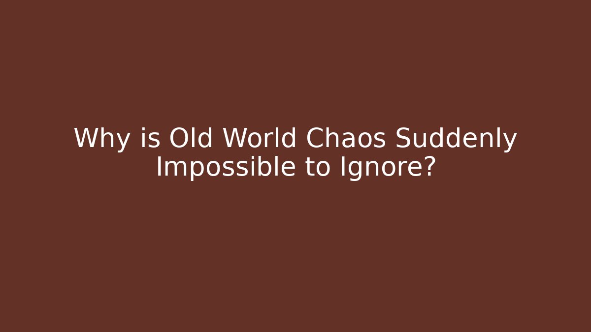 Why is Old World Chaos Suddenly Impossible to Ignore?