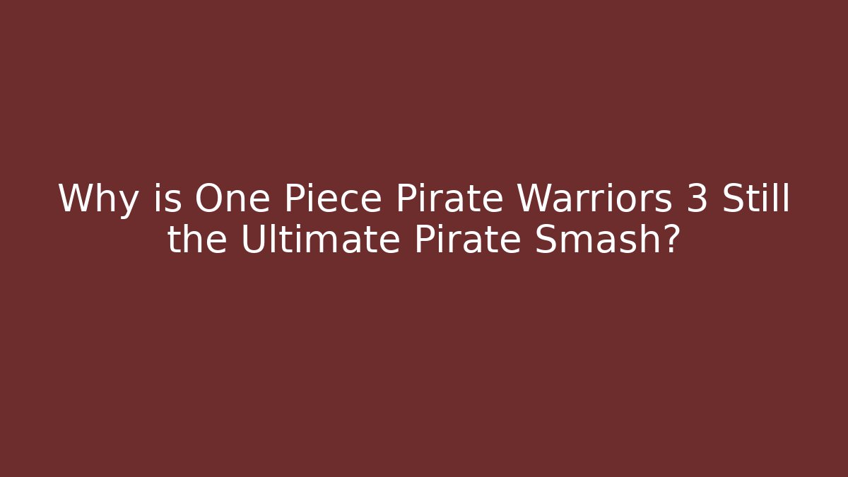 Why is One Piece Pirate Warriors 3 Still the Ultimate Pirate Smash?