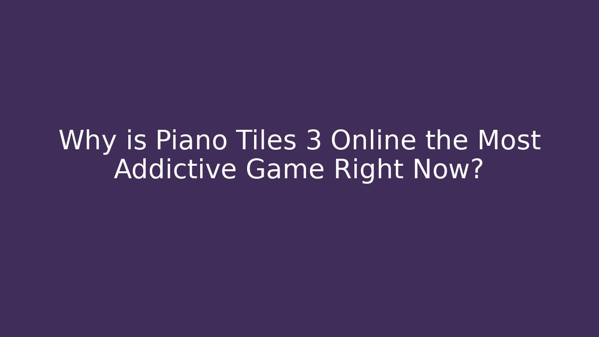 Why is Piano Tiles 3 Online the Most Addictive Game Right Now?