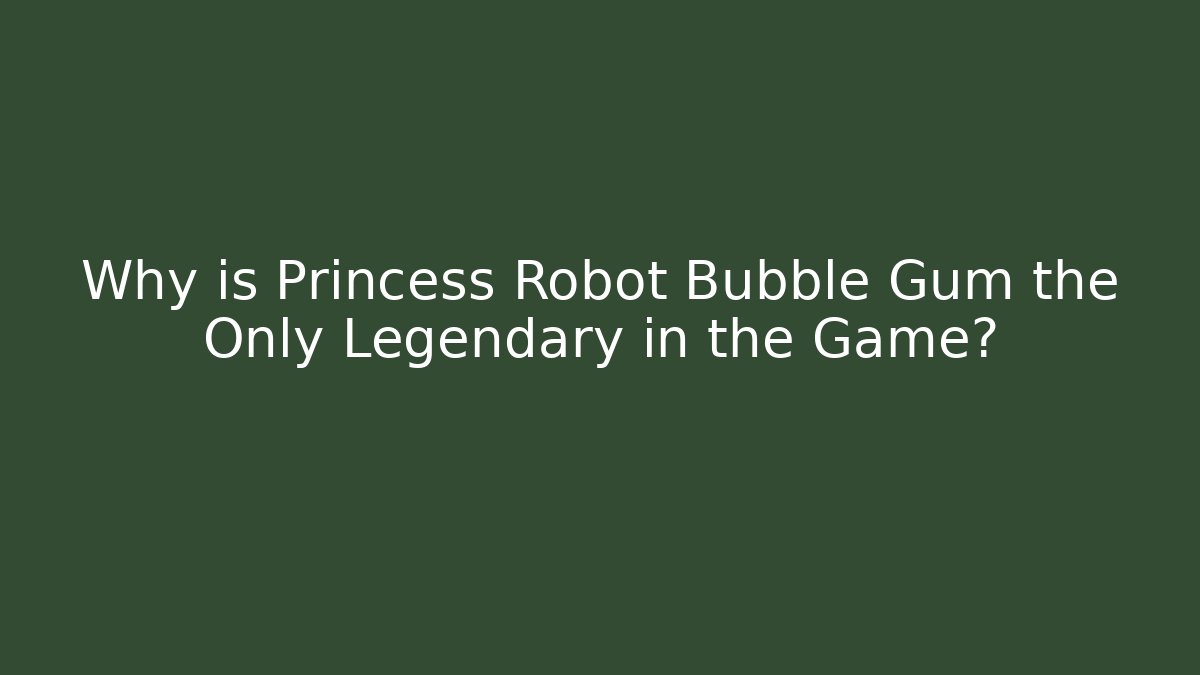 Why is Princess Robot Bubble Gum the Only Legendary in the Game?