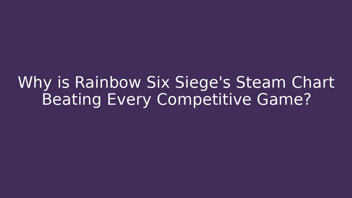Why is Rainbow Six Siege's Steam Chart Beating Every Competitive Game? - Create More Assets