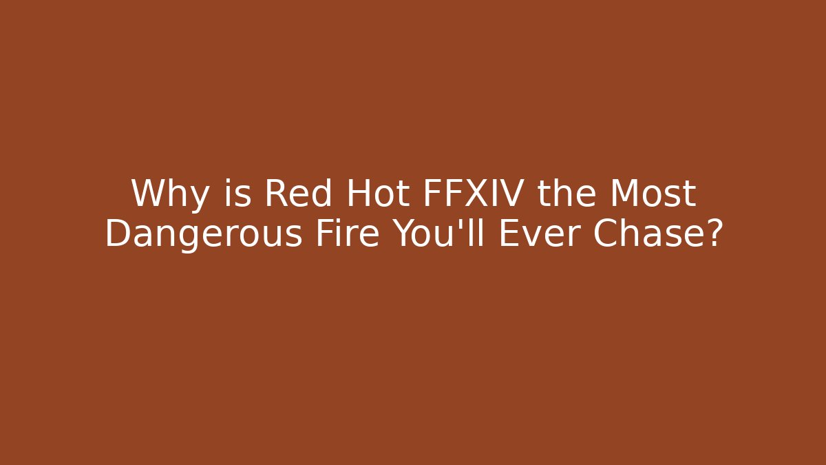 Why is Red Hot FFXIV the Most Dangerous Fire You'll Ever Chase?