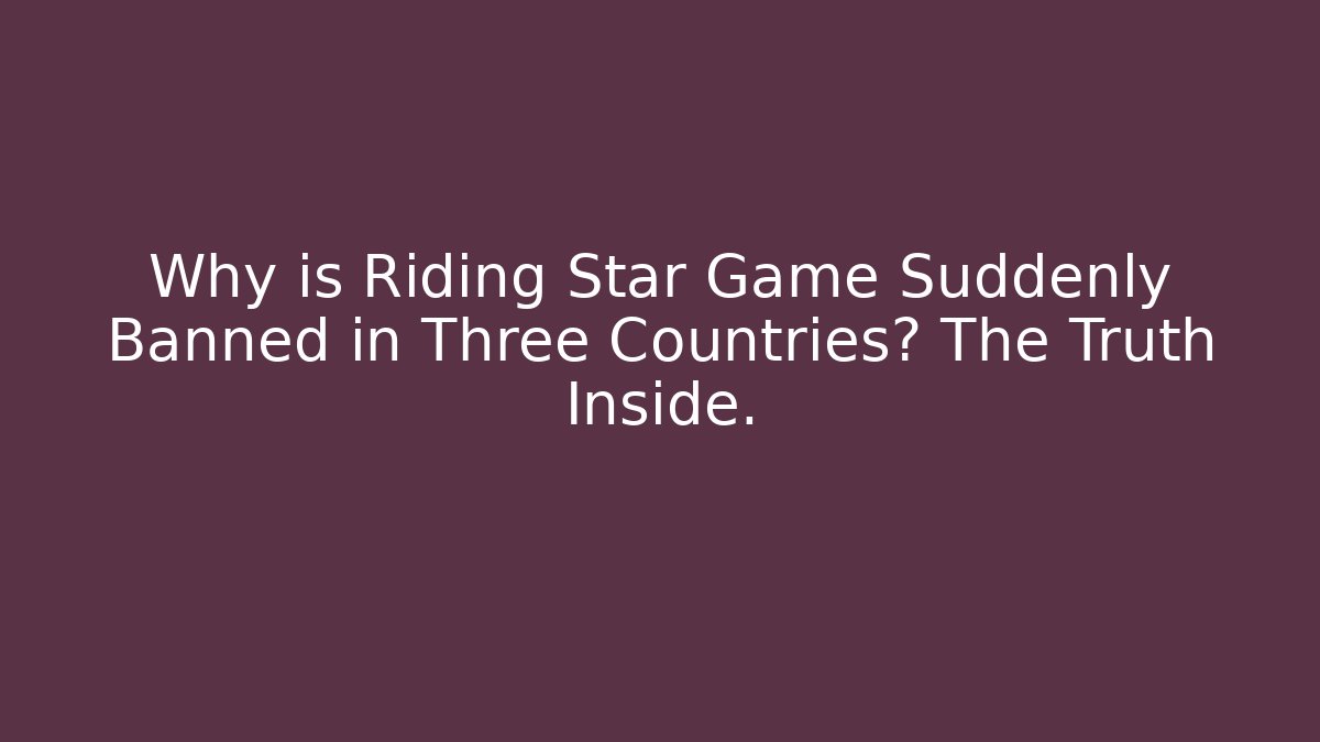 Why is Riding Star Game Suddenly Banned in Three Countries? The Truth Inside.