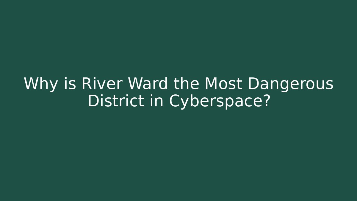 Why is River Ward the Most Dangerous District in Cyberspace?